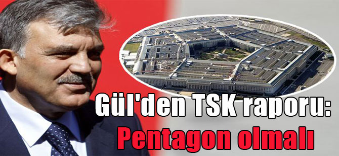 Gül’den TSK raporu: Pentagon olmalı