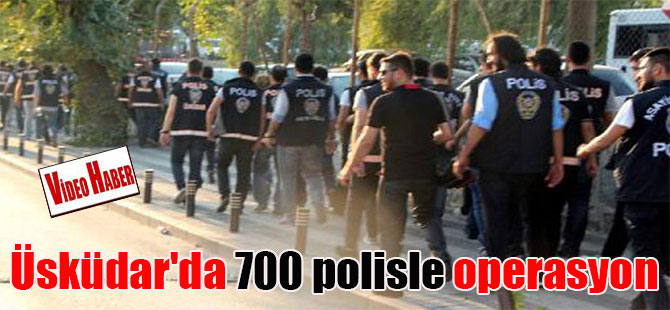 Üsküdar’da 700 polisle operasyon