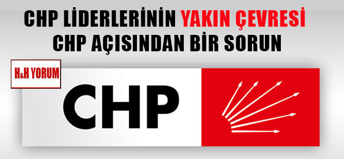 CHP liderlerinin yakın çevresi CHP açısından bir sorun
