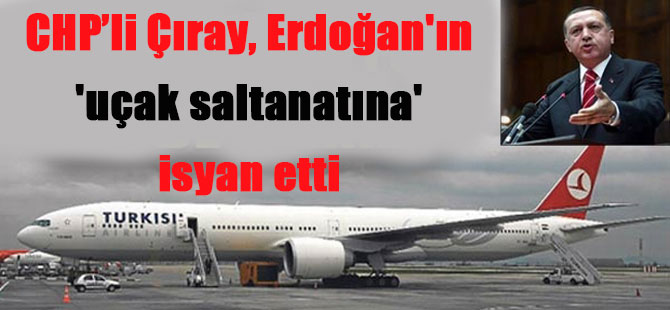 CHP’li Çıray, Erdoğan’ın ‘uçak saltanatına’ isyan etti