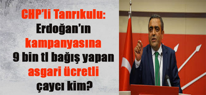 CHP’li Tanrıkulu: Erdoğan’ın kampanyasına 9 bin tl bağış yapan asgari ücretli çaycı kim?