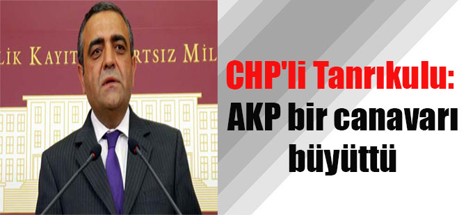 CHP’li Tanrıkulu: AKP bir canavarı büyüttü