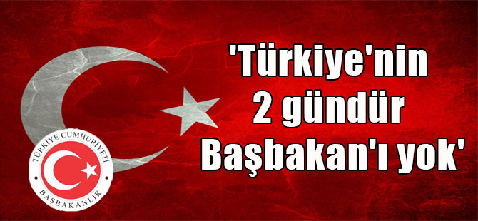 ‘Türkiye’nin 2 gündür Başbakan’ı yok’