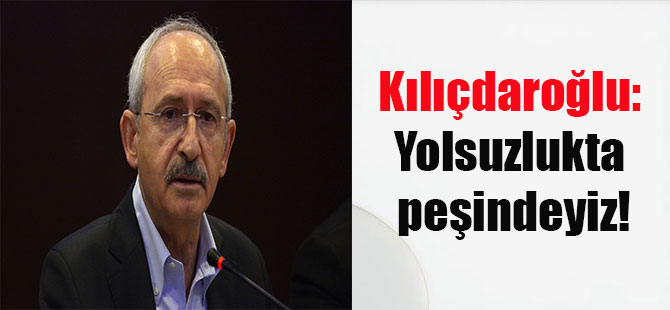 Kılıçdaroğlu: Yolsuzlukta peşindeyiz!