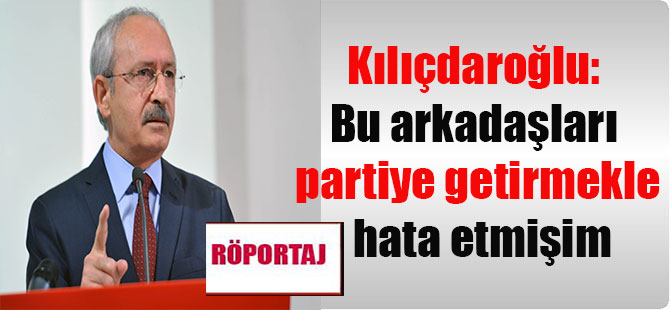 Kılıçdaroğlu: Bu arkadaşları partiye getirmekle hata etmişim