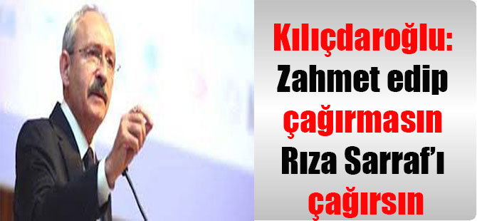 Kılıçdaroğlu: Zahmet edip çağırmasın Rıza Sarraf’ı çağırsın