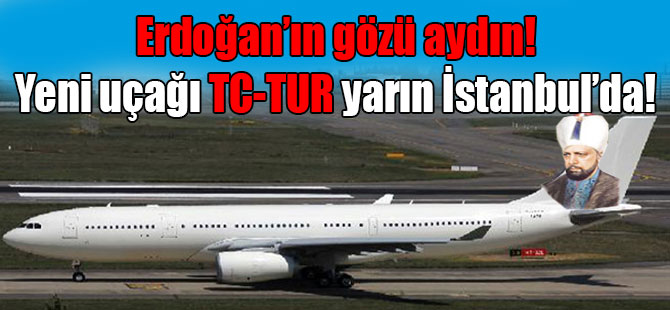 Erdoğan’ın gözü aydın! Yeni uçağı TC-TUR yarın İstanbul’da!