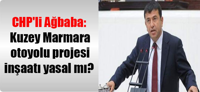 CHP’li Ağbaba: Kuzey Marmara otoyolu projesi inşaatı yasal mı?