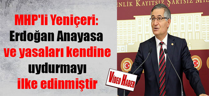 MHP’li Yeniçeri: Erdoğan Anayasa ve yasaları kendine uydurmayı ilke edinmiştir