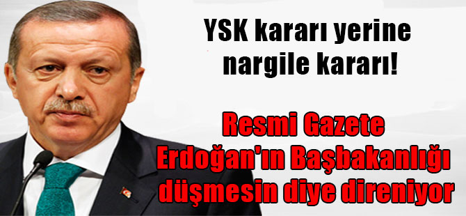 YSK kararı yerine nargile kararı! Resmi Gazete Erdoğan’ın Başbakanlığı düşmesin diye direniyor