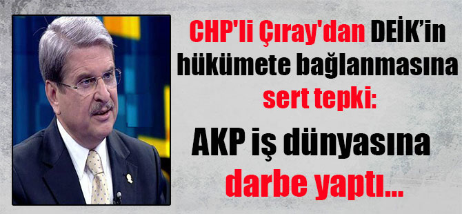 CHP’li Çıray’dan DEİK’in hükümete bağlanmasına sert tepki: AKP iş dünyasına darbe yaptı…