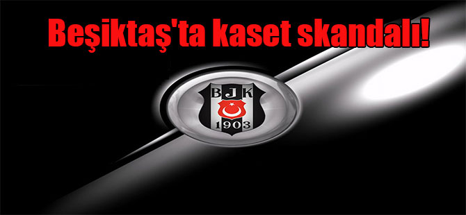 Beşiktaş’ta kaset skandalı!