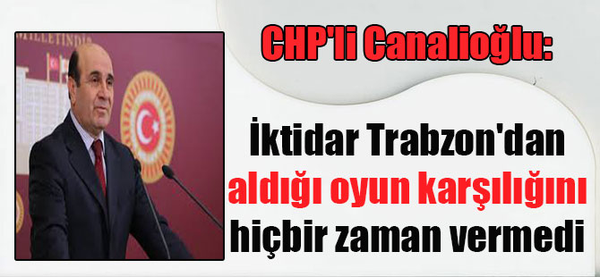 CHP’li Canalioğlu: İktidar Trabzon’dan aldığı oyun karşılığını hiçbir zaman vermedi