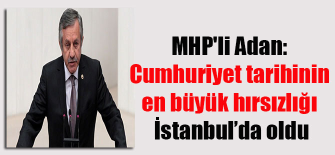 MHP’li Adan: Cumhuriyet tarihinin en büyük hırsızlığı İstanbul’da oldu