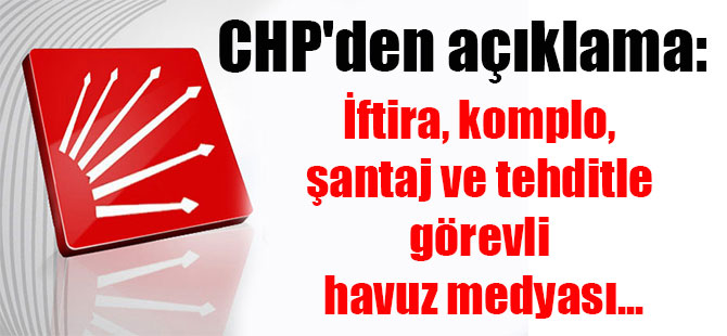 CHP’den açıklama: İftira, komplo, şantaj ve tehditle görevli havuz medyası…