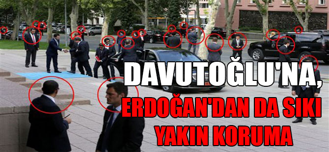 Davutoğlu’na, Erdoğan’dan da sıkı yakın koruma