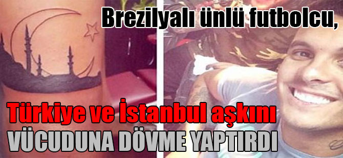 Brezilyalı ünlü futbolcu, Türkiye ve İstanbul aşkını vücuduna dövme yaptırdı