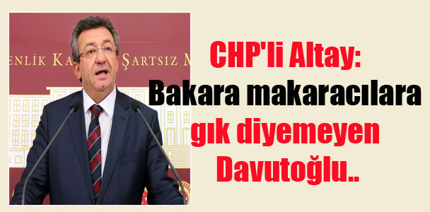 CHP’li Altay: Bakara makaracılara gık diyemeyen Davutoğlu..