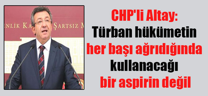 CHP’li Altay: Türban hükümetin her başı ağrıdığında kullanacağı bir aspirin değil