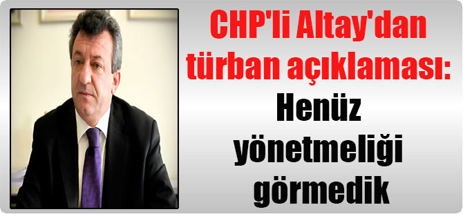 CHP’li Altay’dan türban açıklaması: Henüz yönetmeliği görmedik