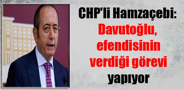 CHP’li Hamzaçebi: Davutoğlu, efendisinin verdiği görevi yapıyor