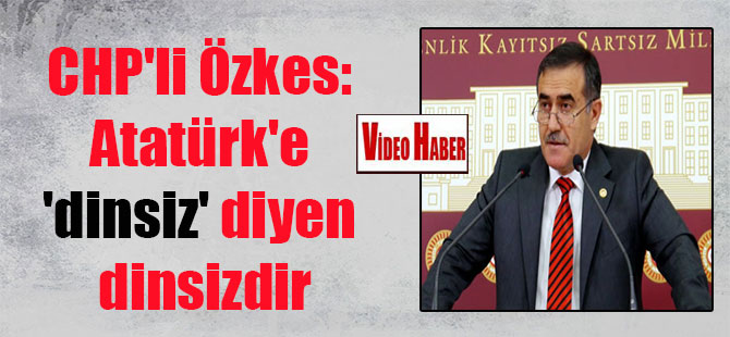CHP’li Özkes: Atatürk’e ‘dinsiz’ diyen dinsizdir