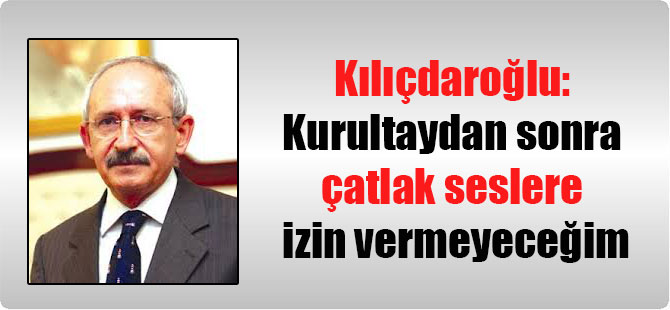 Kılıçdaroğlu: Kurultaydan sonra çatlak seslere izin vermeyeceğim