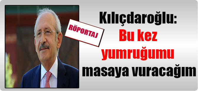 Kılıçdaroğlu: Bu kez yumruğumu masaya vuracağım