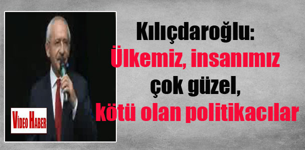 Kılıçdaroğlu: Ülkemiz, insanımız çok güzel, kötü olan politikacılar