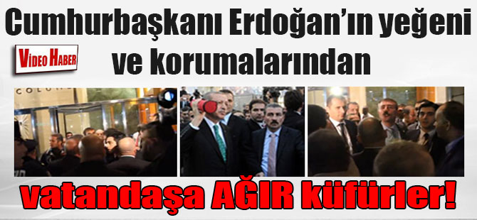 Cumhurbaşkanı Erdoğan’ın yeğeni ve korumalarından vatandaşa AĞIR küfürler!