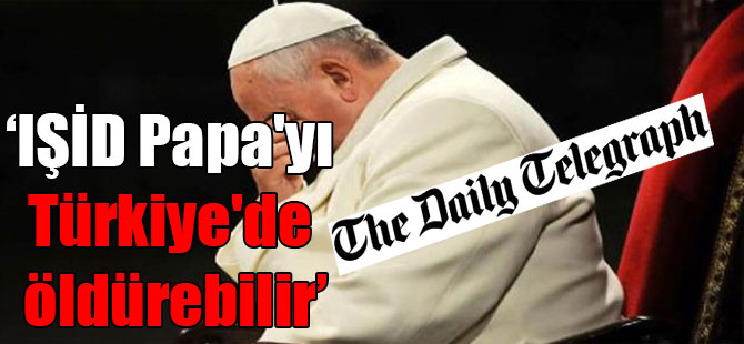 The Daily Telegraph: IŞİD Papa’yı Türkiye’de öldürebilir