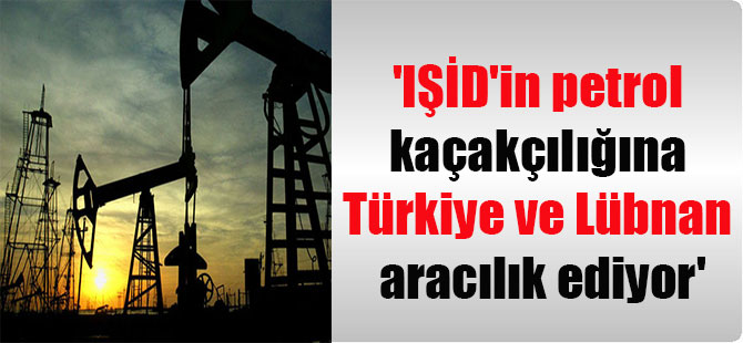 ‘IŞİD’in petrol kaçakçılığına Türkiye ve Lübnan aracılık ediyor’