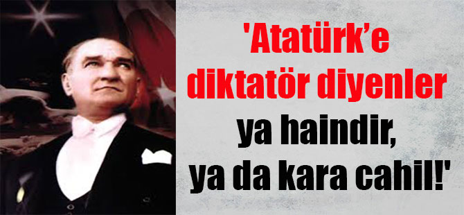 ‘Atatürk’e diktatör diyenler ya haindir, ya da kara cahil!’