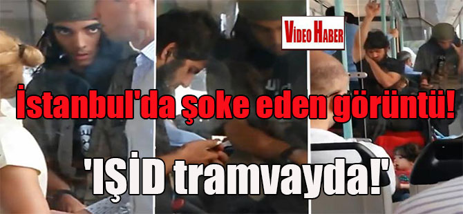 İstanbul’da şoke eden görüntü! ‘IŞİD tramvayda!’