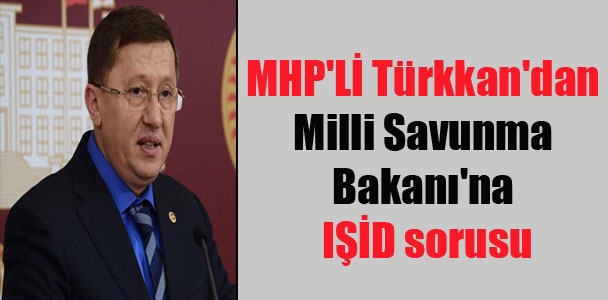 MHP’Lİ Türkkan’dan Milli Savunma Bakanı’na IŞİD sorusu