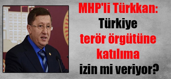 MHP’li Türkkan: Türkiye terör örgütüne katılıma izin mi veriyor?