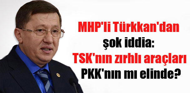 MHP’li Türkkan’dan şok iddia: TSK’nın zırhlı araçları PKK’nın mı elinde?