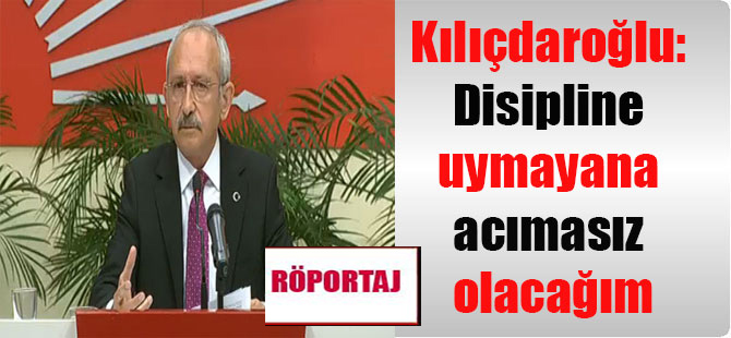 Kılıçdaroğlu: Disipline uymayana acımasız olacağım