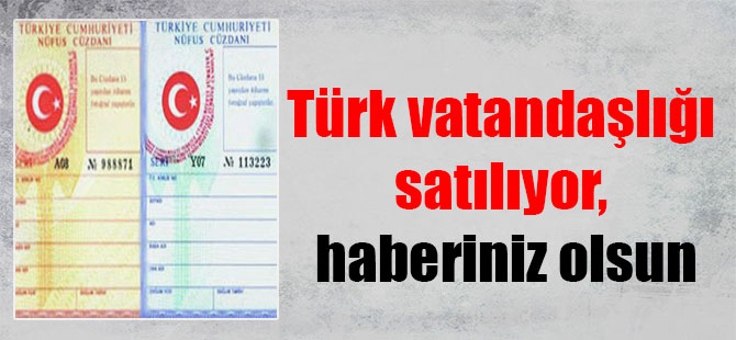 Türk vatandaşlığı satılıyor, haberiniz olsun