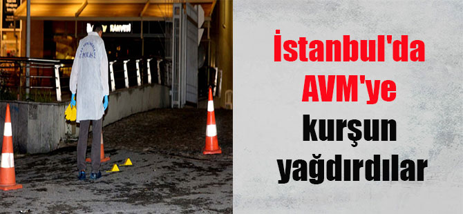 İstanbul’da AVM’ye kurşun yağdırdılar