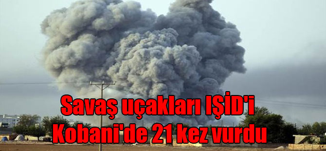 Savaş uçakları IŞİD’i Kobani’de 21 kez vurdu