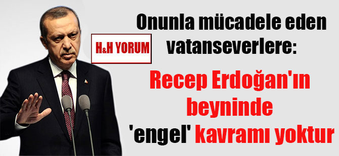 Onunla mücadele eden vatanseverlere: Recep Erdoğan’ın beyninde ‘engel’ kavramı yoktur
