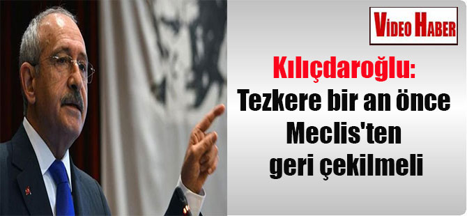 Kılıçdaroğlu: Tezkere bir an önce Meclis’ten geri çekilmeli