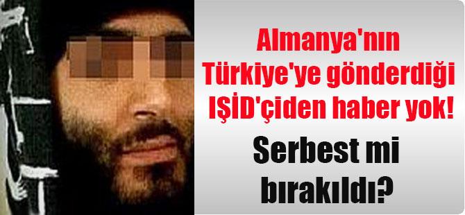 Almanya’nın Türkiye’ye gönderdiği IŞİD’çiden haber yok! Serbest mi bırakıldı?