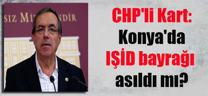 CHP’li Kart: Konya’da IŞİD bayrağı asıldı mı?