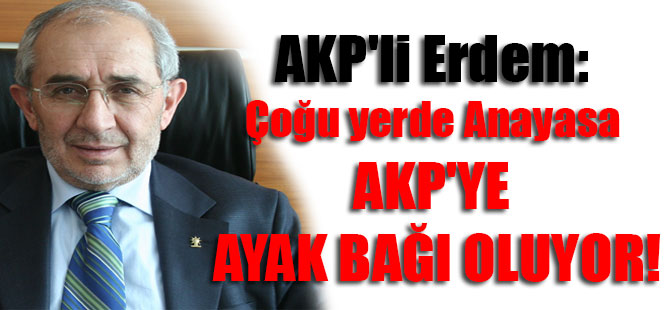 AKP’li Erdem: Çoğu yerde Anayasa AKP’ye ayak bağı oluyor!
