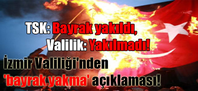 İzmir Valiliği’nden ‘bayrak yakma’ açıklaması! TSK: Bayrak yakıldı, Valilik: Yakılmadı!