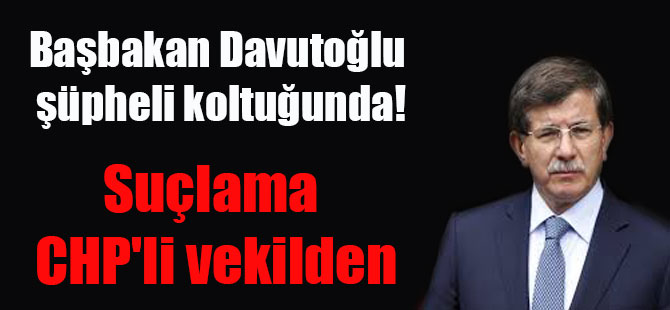 Başbakan Davutoğlu şüpheli koltuğunda! Suçlama CHP’li vekilden