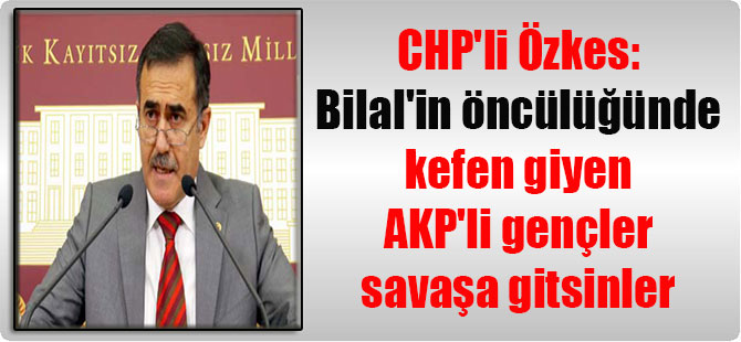 CHP’li Özkes: Bilal’in öncülüğünde kefen giyen AKP’li gençler savaşa gitsinler