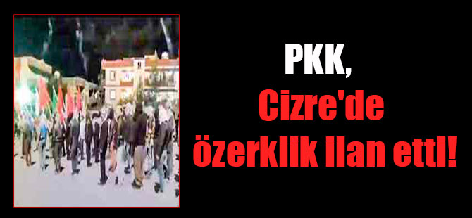 PKK, Cizre’de özerklik ilan etti!
